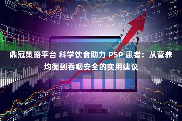 鼎冠策略平台 科学饮食助力 PSP 患者：从营养均衡到吞咽安全的实用建议