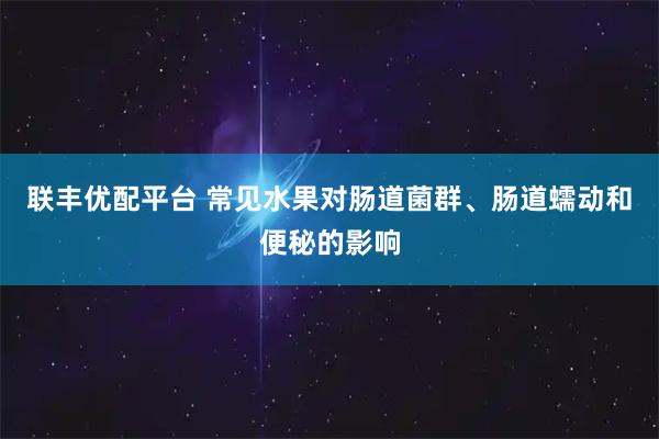 联丰优配平台 常见水果对肠道菌群、肠道蠕动和便秘的影响