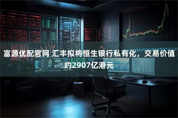 富源优配官网 汇丰拟将恒生银行私有化，交易价值约2907亿港元