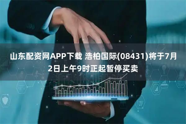 山东配资网APP下载 浩柏国际(08431)将于7月2日上午9时正起暂停买卖