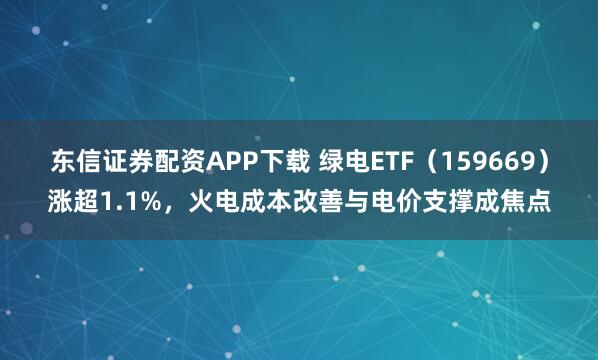 东信证券配资APP下载 绿电ETF（159669）涨超1.1%，火电成本改善与电价支撑成焦点