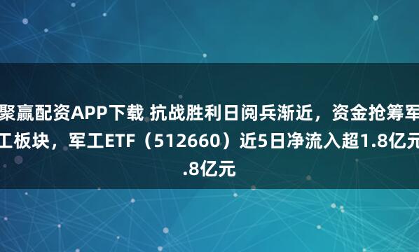 聚赢配资APP下载 抗战胜利日阅兵渐近，资金抢筹军工板块，军工ETF（512660）近5日净流入超1.8亿元