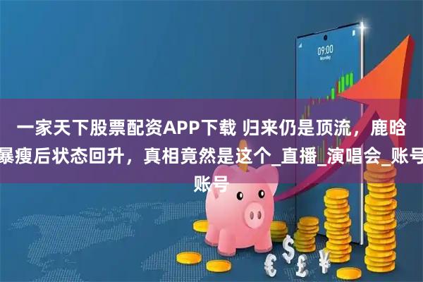 一家天下股票配资APP下载 归来仍是顶流，鹿晗暴瘦后状态回升，真相竟然是这个_直播_演唱会_账号