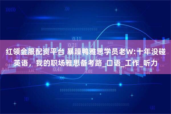 红领金服配资平台 暴躁鸭雅思学员老W:十年没碰英语，我的职场雅思备考路_口语_工作_听力