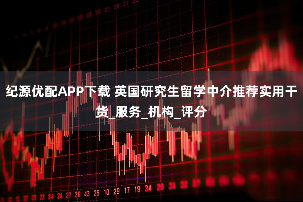 纪源优配APP下载 英国研究生留学中介推荐实用干货_服务_机构_评分