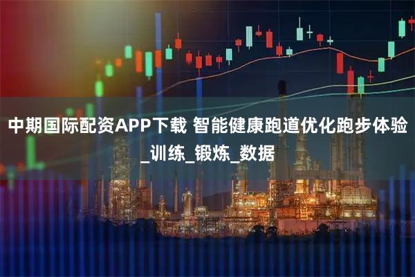 中期国际配资APP下载 智能健康跑道优化跑步体验_训练_锻炼_数据