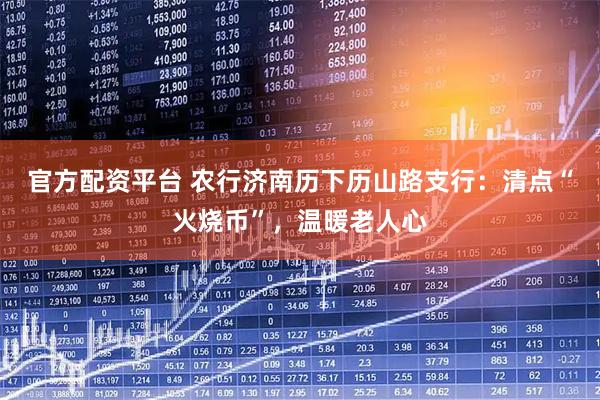 官方配资平台 农行济南历下历山路支行：清点“火烧币”，温暖老人心