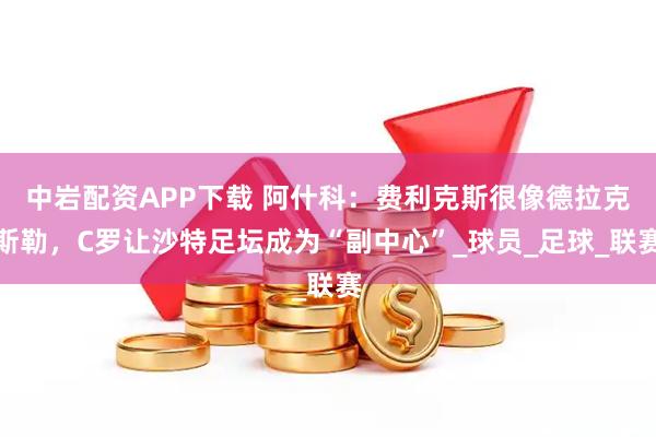 中岩配资APP下载 阿什科：费利克斯很像德拉克斯勒，C罗让沙特足坛成为“副中心”_球员_足球_联赛