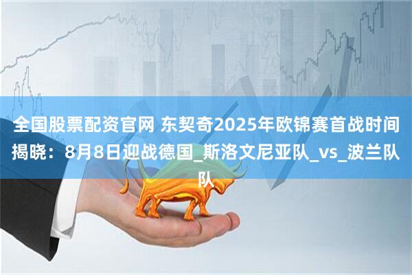 全国股票配资官网 东契奇2025年欧锦赛首战时间揭晓：8月8日迎战德国_斯洛文尼亚队_vs_波兰队