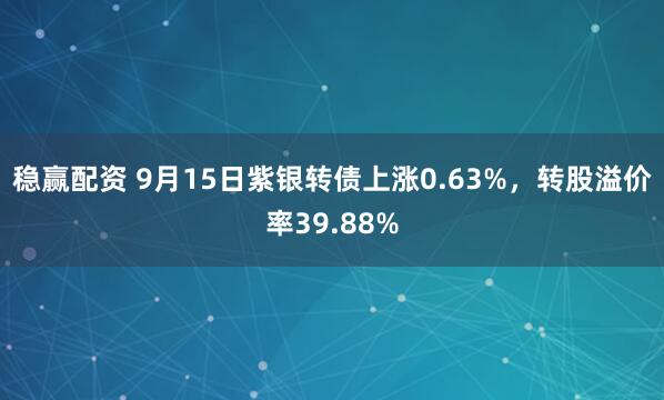 稳赢配资 9月15日紫银转债上涨0.63%，转股溢价率39.88%