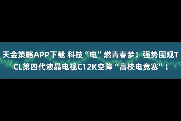 天金策略APP下载 科技“电”燃青春梦！强势围观TCL第四代液晶电视C12K空降“高校电竞赛”！