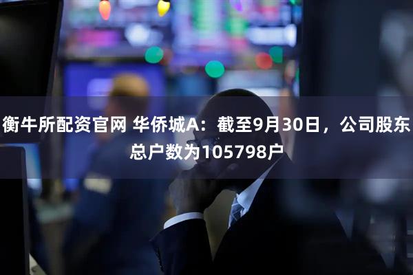 衡牛所配资官网 华侨城A：截至9月30日，公司股东总户数为105798户