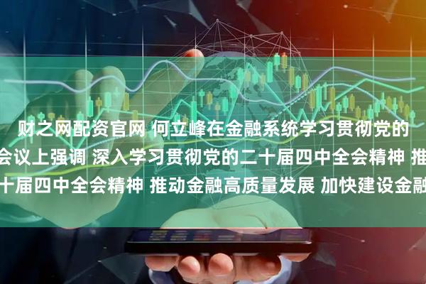财之网配资官网 何立峰在金融系统学习贯彻党的二十届四中全会精神会议上强调 深入学习贯彻党的二十届四中全会精神 推动金融高质量发展 加快建设金融强国