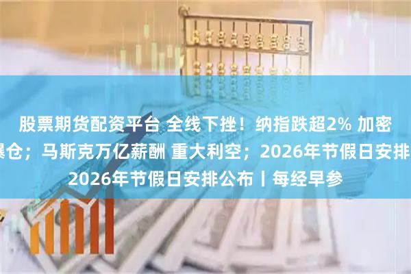 股票期货配资平台 全线下挫！纳指跌超2% 加密货币超40万人爆仓；马斯克万亿薪酬 重大利空；2026年节假日安排公布丨每经早参