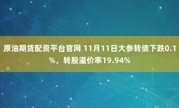 原油期货配资平台官网 11月11日大参转债下跌0.1%，转股溢价率19.94%