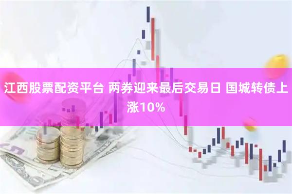 江西股票配资平台 两券迎来最后交易日 国城转债上涨10%