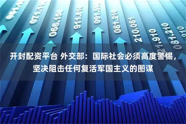 开封配资平台 外交部：国际社会必须高度警惕，坚决阻击任何复活军国主义的图谋