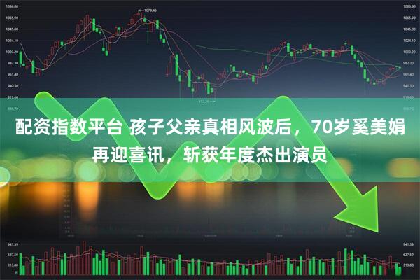 配资指数平台 孩子父亲真相风波后，70岁奚美娟再迎喜讯，斩获年度杰出演员