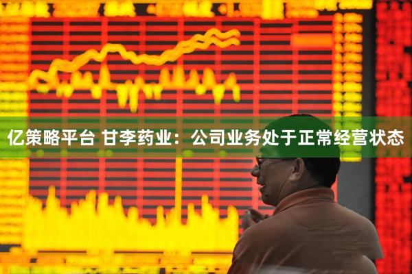 亿策略平台 甘李药业：公司业务处于正常经营状态