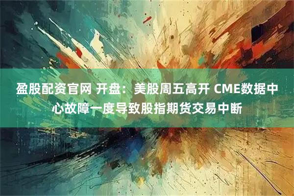 盈股配资官网 开盘：美股周五高开 CME数据中心故障一度导致股指期货交易中断