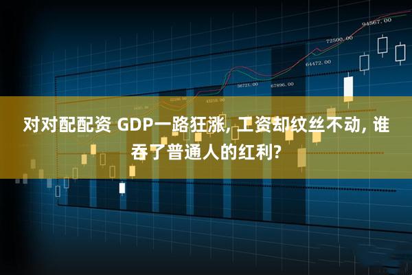 对对配配资 GDP一路狂涨, 工资却纹丝不动, 谁吞了普通人的红利?