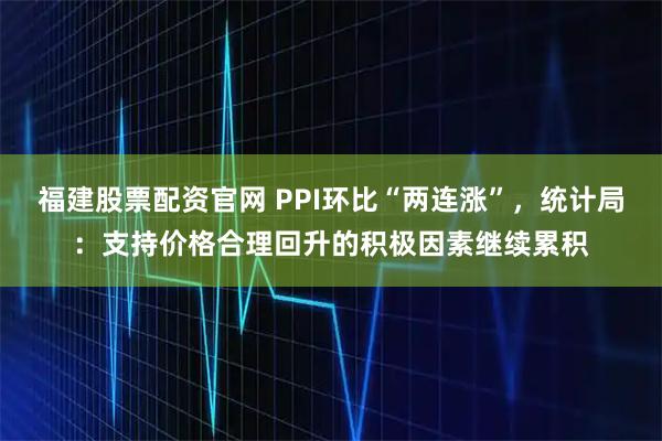 福建股票配资官网 PPI环比“两连涨”，统计局：支持价格合理回升的积极因素继续累积
