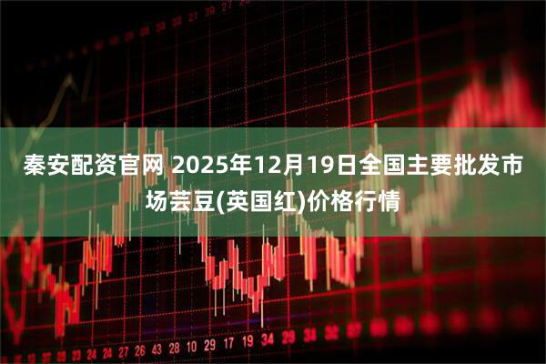 秦安配资官网 2025年12月19日全国主要批发市场芸豆(英国红)价格行情