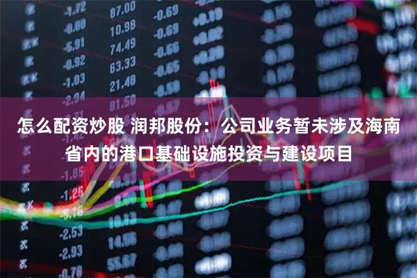 怎么配资炒股 润邦股份：公司业务暂未涉及海南省内的港口基础设施投资与建设项目