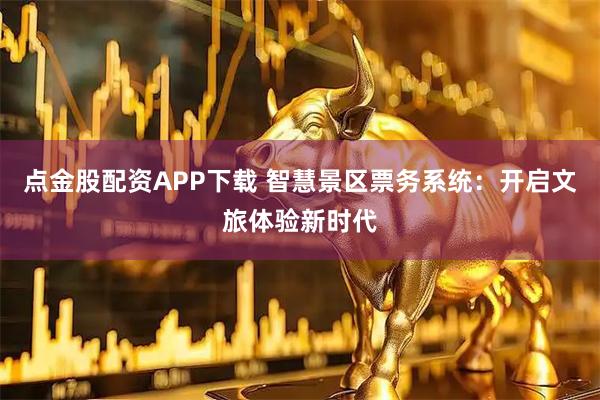 点金股配资APP下载 智慧景区票务系统：开启文旅体验新时代
