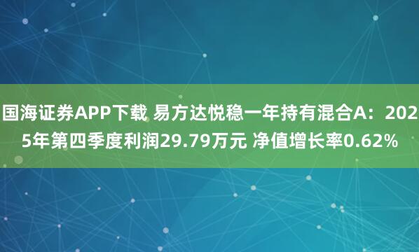国海证券APP下载 易方达悦稳一年持有混合A：2025年第四季度利润29.79万元 净值增长率0.62%