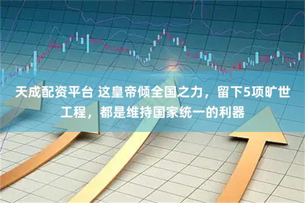 天成配资平台 这皇帝倾全国之力，留下5项旷世工程，都是维持国家统一的利器