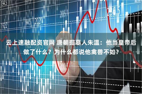 云上速融配资官网 唐朝掘墓人朱温：他当皇帝后做了什么？为什么都说他禽兽不如？