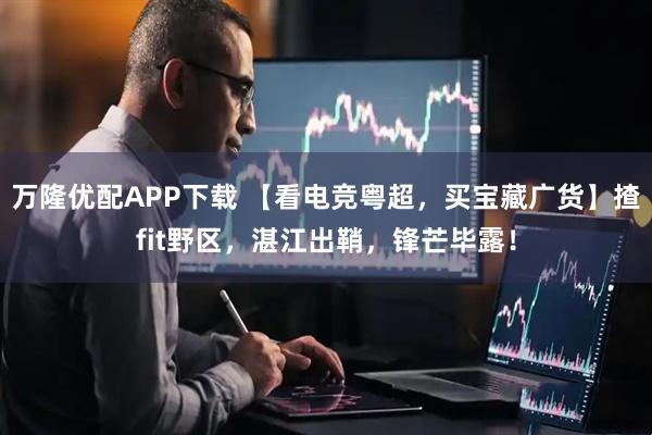 万隆优配APP下载 【看电竞粤超，买宝藏广货】揸fit野区，湛江出鞘，锋芒毕露！