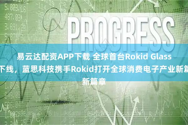 易云达配资APP下载 全球首台Rokid Glasses下线，蓝思科技携手Rokid打开全球消费电子产业新篇章