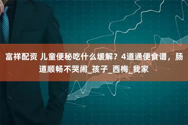 富祥配资 儿童便秘吃什么缓解？4道通便食谱，肠道顺畅不哭闹_孩子_西梅_我家