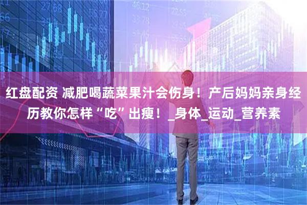 红盘配资 减肥喝蔬菜果汁会伤身！产后妈妈亲身经历教你怎样“吃”出瘦！_身体_运动_营养素