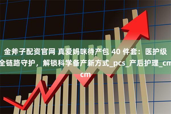 金斧子配资官网 真爱妈咪待产包 40 件套：医护级全链路守护，解锁科学备产新方式_pcs_产后护理_cm