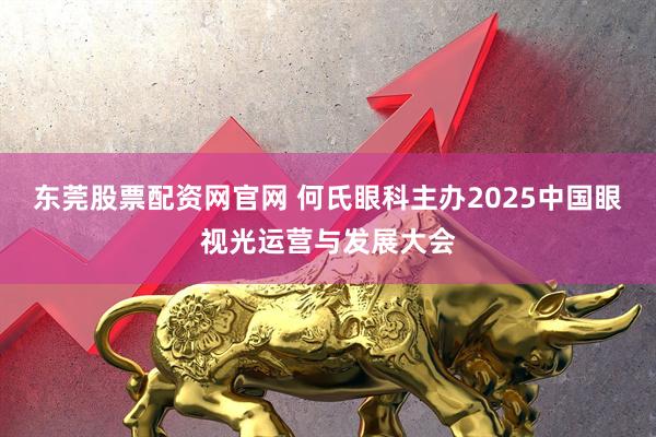 东莞股票配资网官网 何氏眼科主办2025中国眼视光运营与发展大会