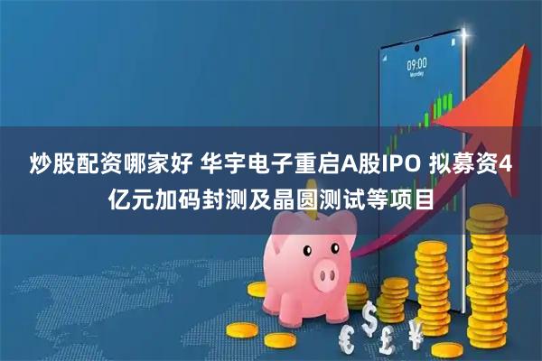 炒股配资哪家好 华宇电子重启A股IPO 拟募资4亿元加码封测及晶圆测试等项目