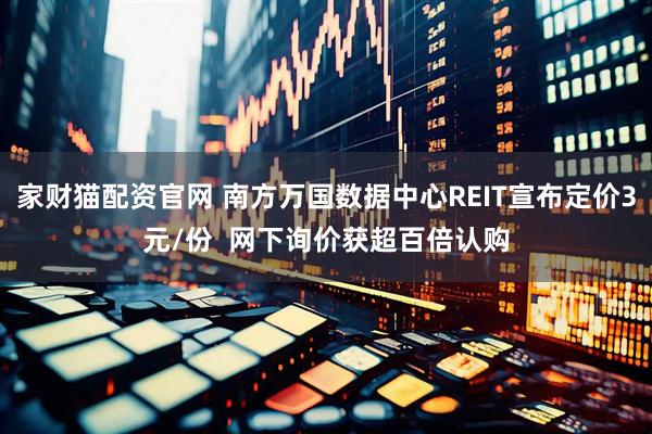 家财猫配资官网 南方万国数据中心REIT宣布定价3元/份  网下询价获超百倍认购