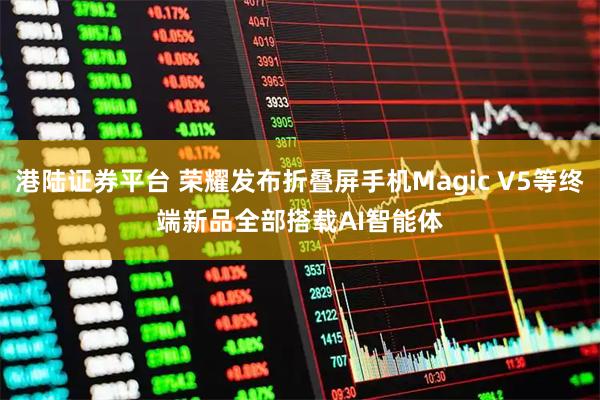 港陆证券平台 荣耀发布折叠屏手机Magic V5等终端新品　全部搭载AI智能体