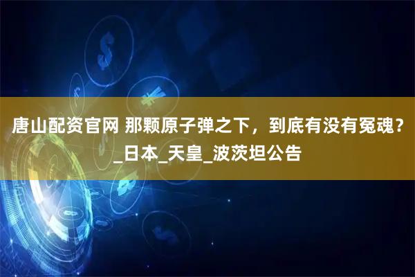 唐山配资官网 那颗原子弹之下，到底有没有冤魂？_日本_天皇_波茨坦公告