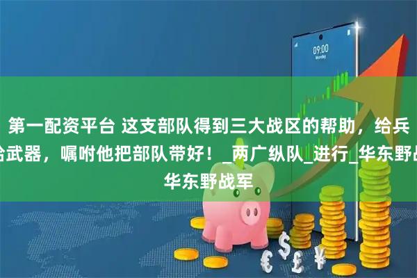 第一配资平台 这支部队得到三大战区的帮助，给兵、给武器，嘱咐他把部队带好！_两广纵队_进行_华东野战军