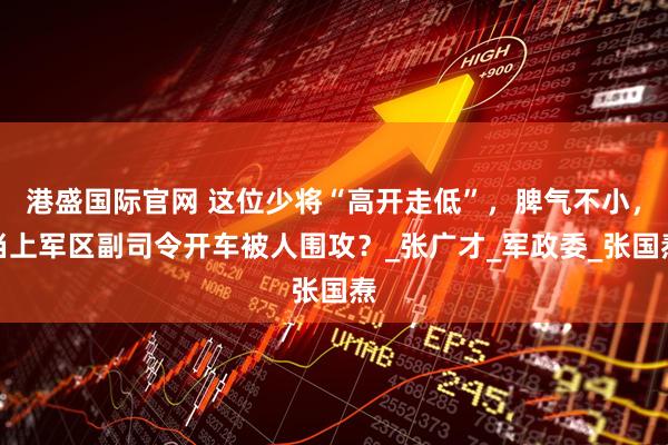 港盛国际官网 这位少将“高开走低”，脾气不小，当上军区副司令开车被人围攻？_张广才_军政委_张国焘