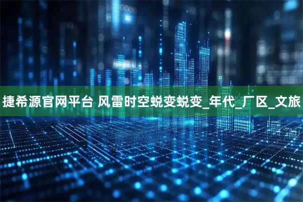 捷希源官网平台 风雷时空蜕变蜕变_年代_厂区_文旅