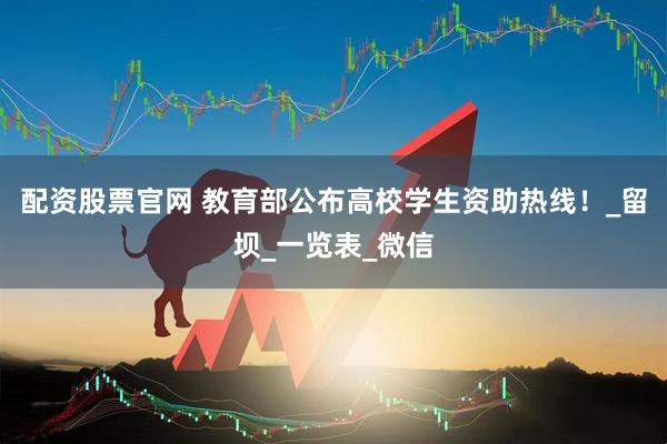配资股票官网 教育部公布高校学生资助热线！_留坝_一览表_微信