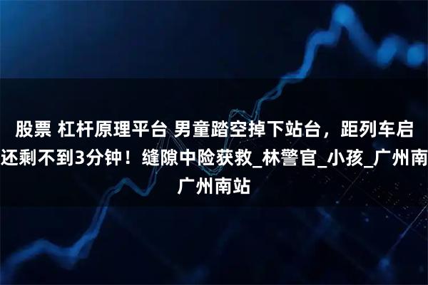 股票 杠杆原理平台 男童踏空掉下站台，距列车启动还剩不到3分钟！缝隙中险获救_林警官_小孩_广州南站