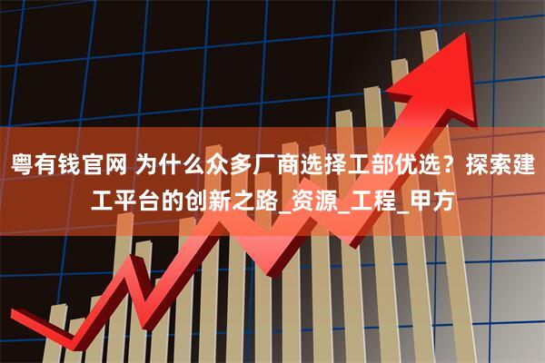 粤有钱官网 为什么众多厂商选择工部优选？探索建工平台的创新之路_资源_工程_甲方