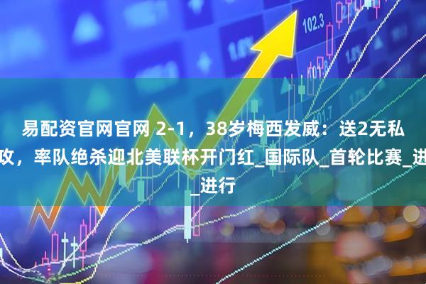 易配资官网官网 2-1，38岁梅西发威：送2无私助攻，率队绝杀迎北美联杯开门红_国际队_首轮比赛_进行