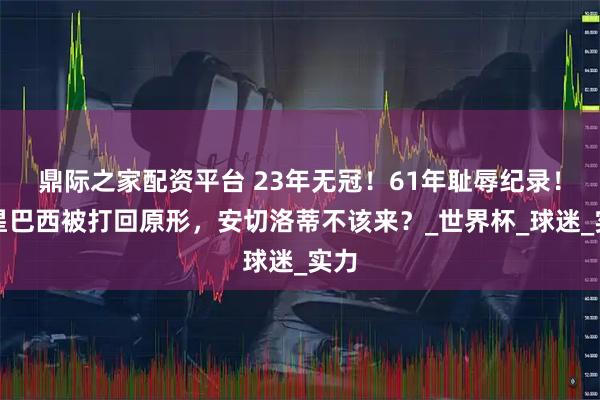 鼎际之家配资平台 23年无冠！61年耻辱纪录！五星巴西被打回原形，安切洛蒂不该来？_世界杯_球迷_实力
